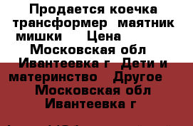 Продается коечка трансформер “маятник мишки “ › Цена ­ 8 000 - Московская обл., Ивантеевка г. Дети и материнство » Другое   . Московская обл.,Ивантеевка г.